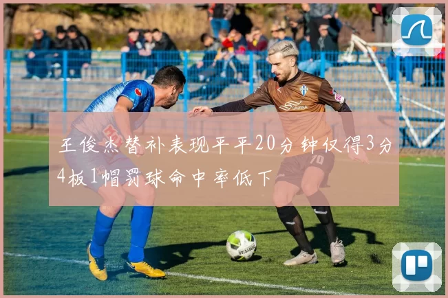 王俊杰替补表现平平20分钟仅得3分4板1帽罚球命中率低下