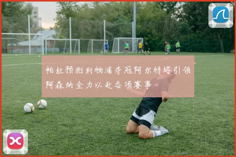 帕杜预测利物浦夺冠阿尔特塔引领阿森纳全力以赴各项赛事