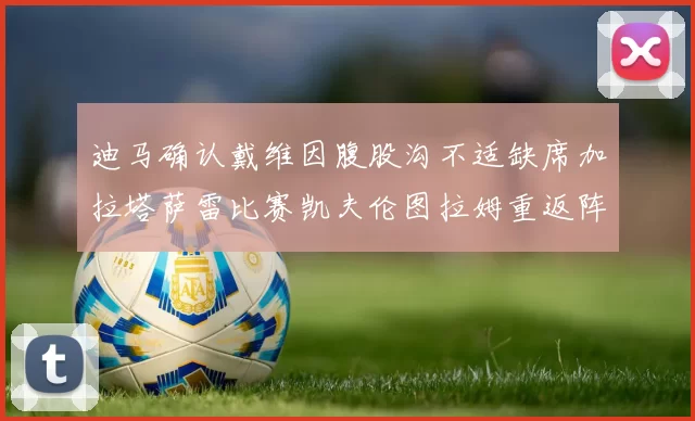 迪马确认戴维因腹股沟不适缺席加拉塔萨雷比赛凯夫伦图拉姆重返阵容
