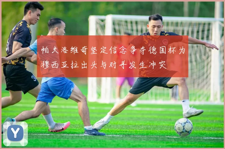 帕夫洛维奇坚定信念争夺德国杯为穆西亚拉出头与对手发生冲突
