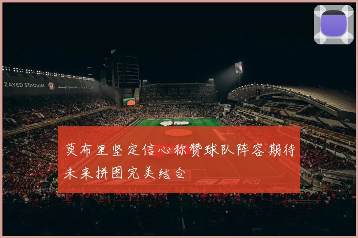 莫布里坚定信心称赞球队阵容期待未来拼图完美结合