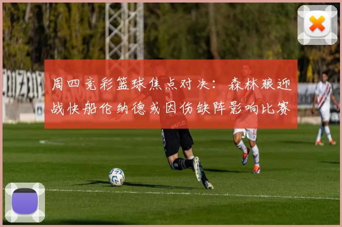 周四竞彩篮球焦点对决：森林狼迎战快船伦纳德或因伤缺阵影响比赛走势