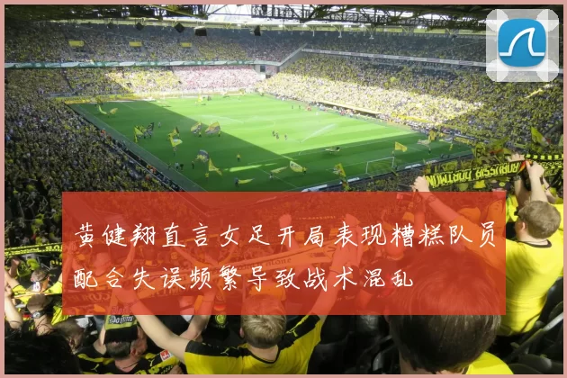 黄健翔直言女足开局表现糟糕队员配合失误频繁导致战术混乱