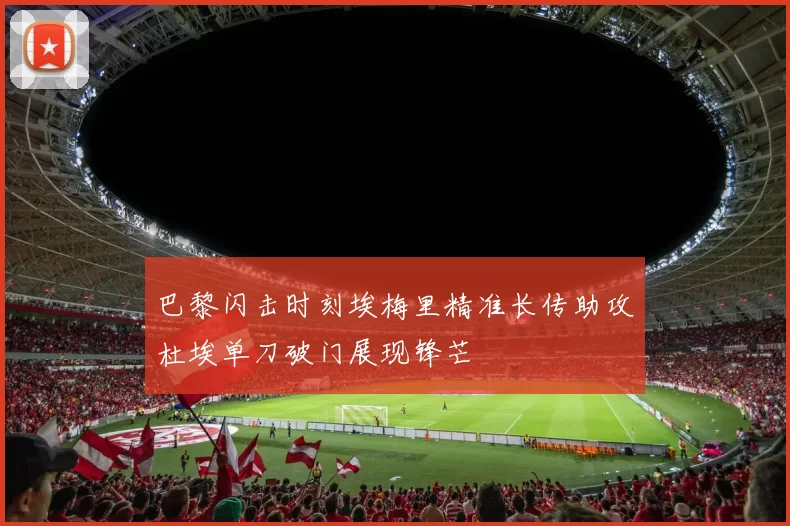 巴黎闪击时刻埃梅里精准长传助攻杜埃单刀破门展现锋芒
