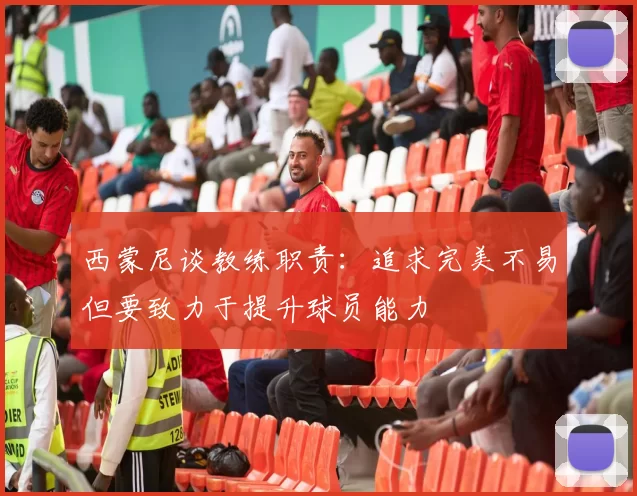西蒙尼谈教练职责：追求完美不易但要致力于提升球员能力
