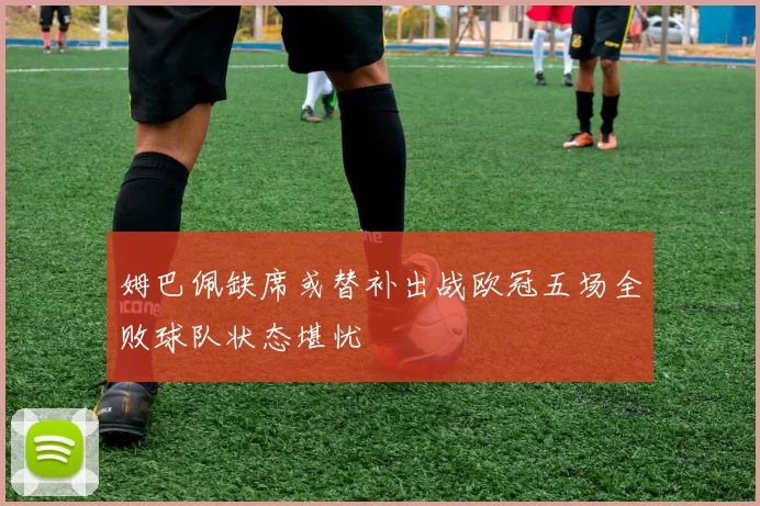 姆巴佩缺席或替补出战欧冠五场全败球队状态堪忧