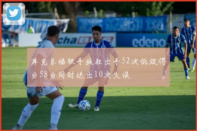 库克乐福联手疯狂出手52次低效得分58分同时送出10次失误