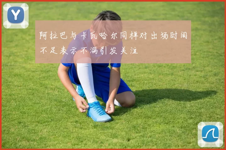 阿拉巴与卡瓦哈尔同样对出场时间不足表示不满引发关注