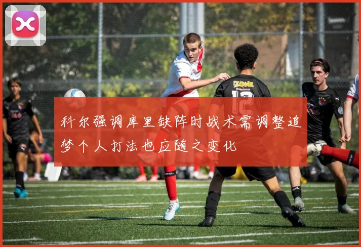 科尔强调库里缺阵时战术需调整追梦个人打法也应随之变化