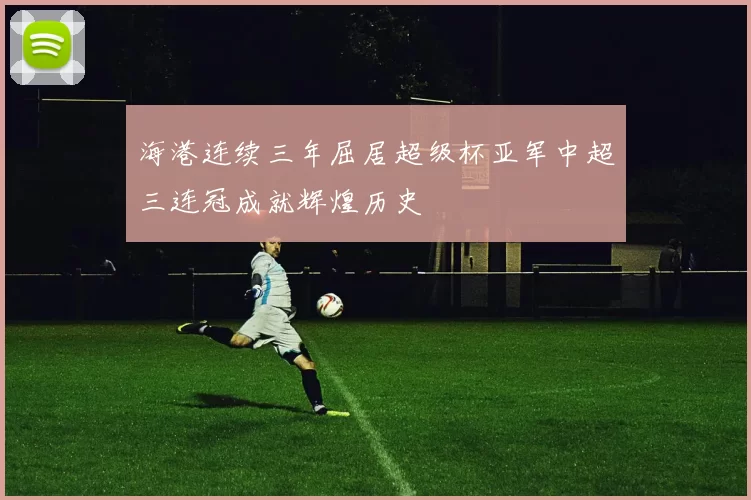 海港连续三年屈居超级杯亚军中超三连冠成就辉煌历史