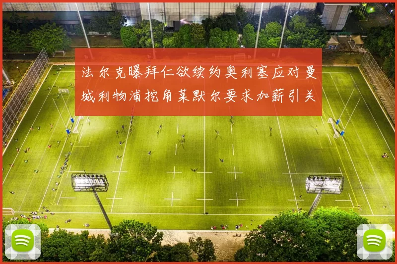 法尔克曝拜仁欲续约奥利塞应对曼城利物浦挖角莱默尔要求加薪引关注