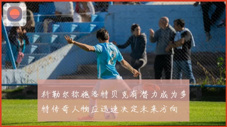 科勒尔称施洛特贝克有潜力成为多特传奇人物应迅速决定未来方向