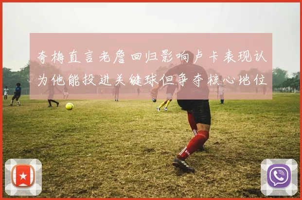 夸梅直言老詹回归影响卢卡表现认为他能投进关键球但争夺核心地位成阻碍