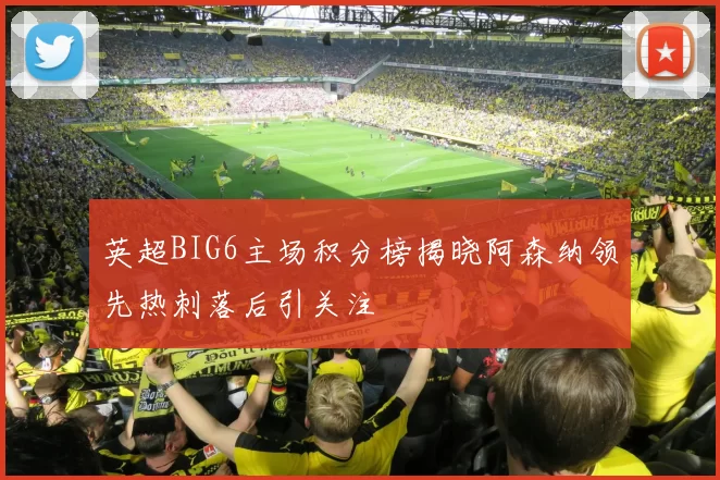 英超BIG6主场积分榜揭晓阿森纳领先热刺落后引关注