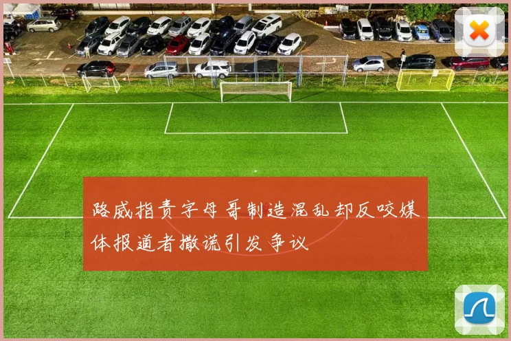 路威指责字母哥制造混乱却反咬媒体报道者撒谎引发争议