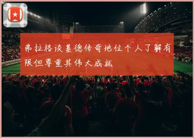 弗拉格谈基德传奇地位个人了解有限但尊重其伟大成就