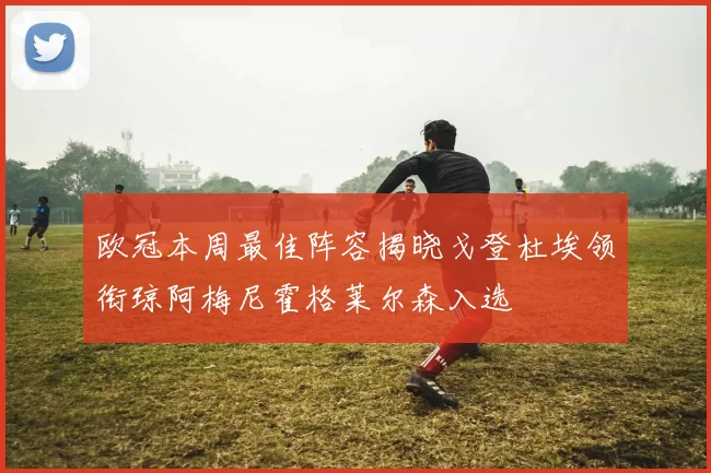 欧冠本周最佳阵容揭晓戈登杜埃领衔琼阿梅尼霍格莱尔森入选