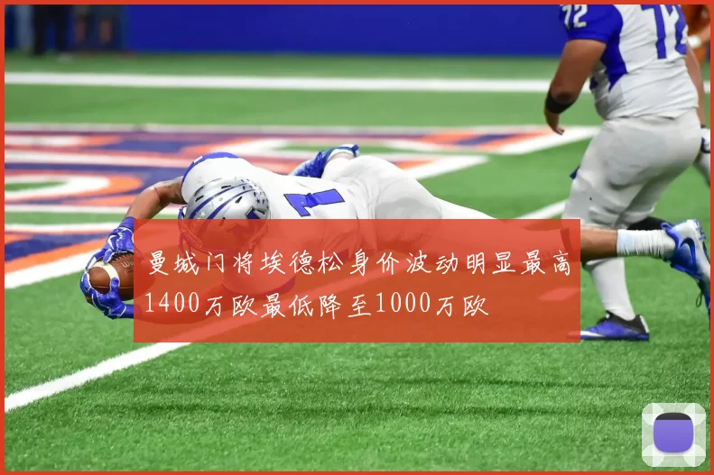 曼城门将埃德松身价波动明显最高1400万欧最低降至1000万欧