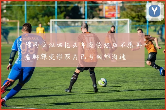 穆西亚拉回忆去年重伤经历不愿再看脚踝变形照片已与纳帅沟通