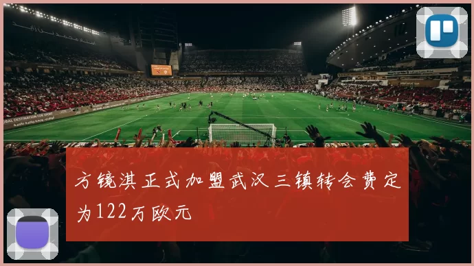 方镜淇正式加盟武汉三镇转会费定为122万欧元