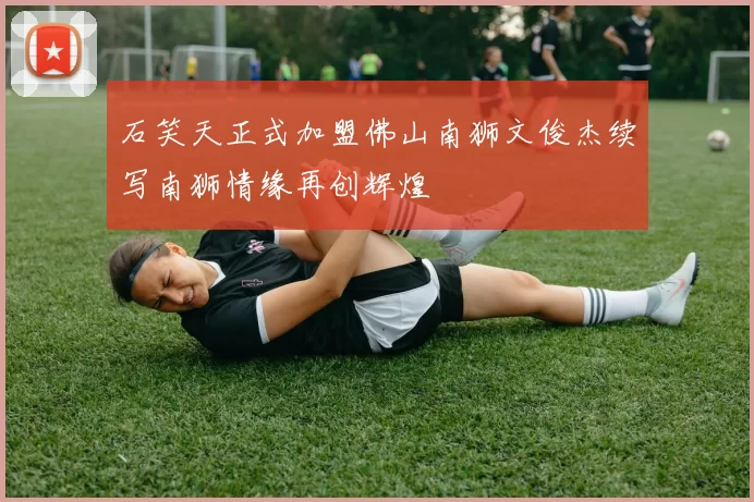 石笑天正式加盟佛山南狮文俊杰续写南狮情缘再创辉煌