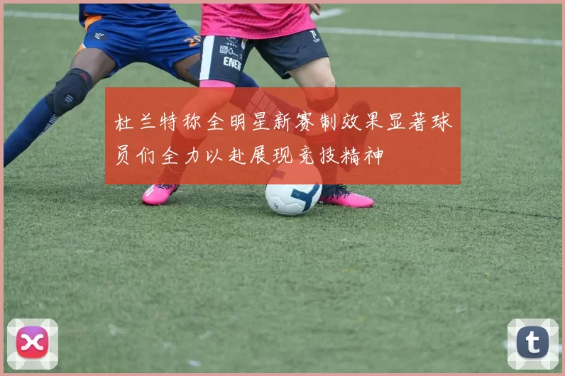 杜兰特称全明星新赛制效果显著球员们全力以赴展现竞技精神