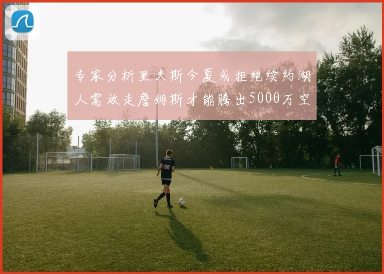 专家分析里夫斯今夏或拒绝续约湖人需放走詹姆斯才能腾出5000万空间